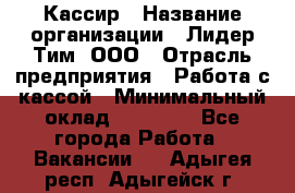 Кассир › Название организации ­ Лидер Тим, ООО › Отрасль предприятия ­ Работа с кассой › Минимальный оклад ­ 20 000 - Все города Работа » Вакансии   . Адыгея респ.,Адыгейск г.